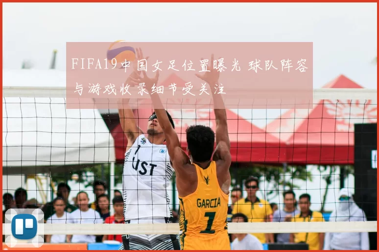 FIFA19中国女足位置曝光 球队阵容与游戏收录细节受关注