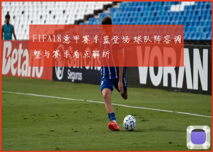 FIFA18意甲赛季蓝登场 球队阵容调整与赛季看点解析