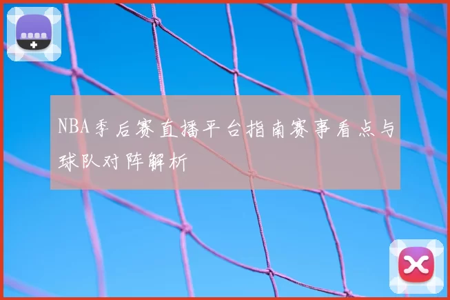 NBA季后赛直播平台指南赛事看点与球队对阵解析