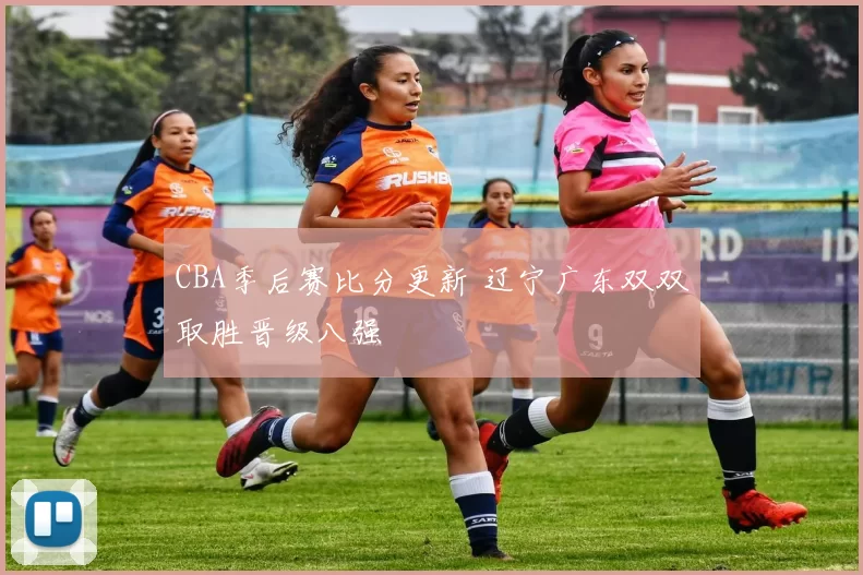 CBA季后赛比分更新 辽宁广东双双取胜晋级八强