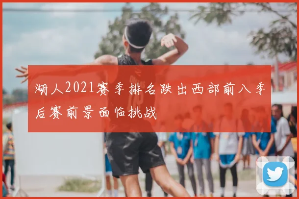 湖人2021赛季排名跌出西部前八季后赛前景面临挑战