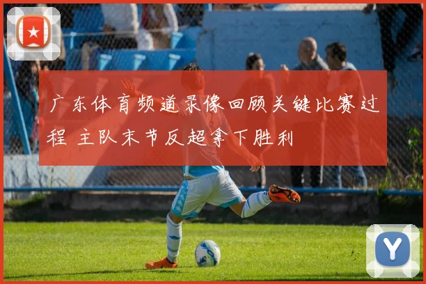 广东体育频道录像回顾关键比赛过程 主队末节反超拿下胜利