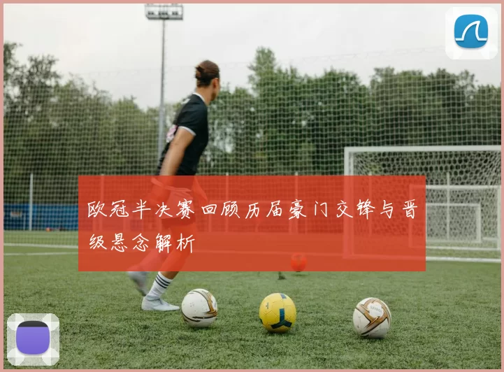 欧冠半决赛回顾历届豪门交锋与晋级悬念解析
