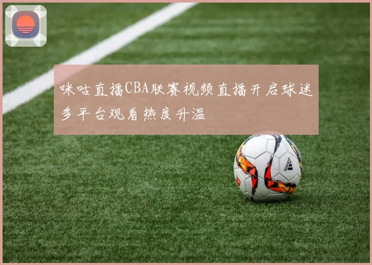 咪咕直播CBA联赛视频直播开启球迷多平台观看热度升温