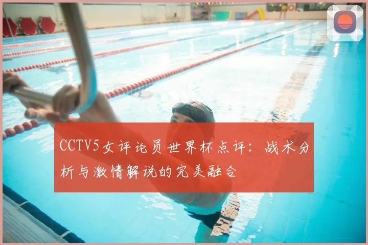 CCTV5女评论员世界杯点评:战术分析与激情解说的完美融合