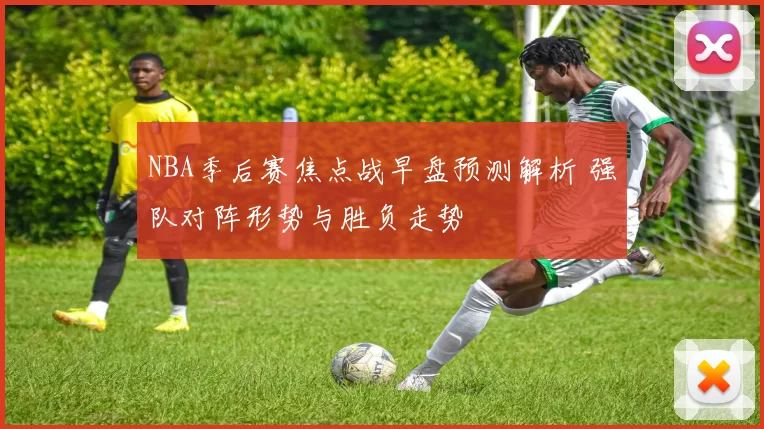 NBA季后赛焦点战早盘预测解析 强队对阵形势与胜负走势