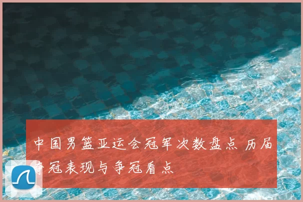 中国男篮亚运会冠军次数盘点 历届夺冠表现与争冠看点