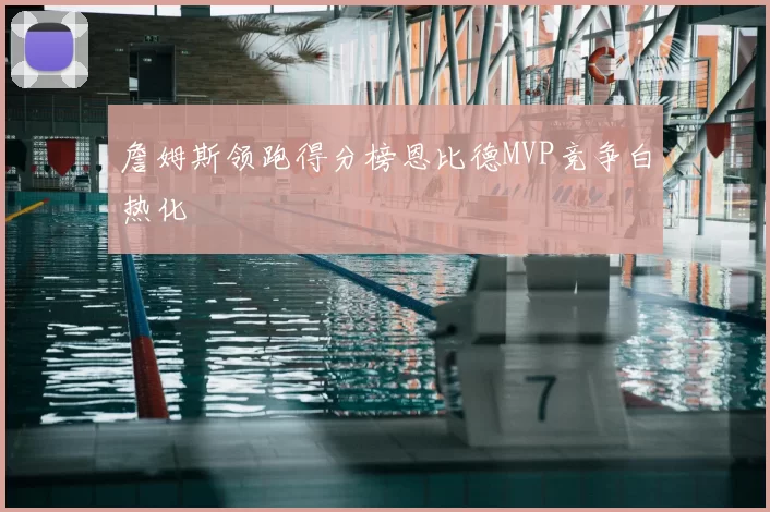 詹姆斯领跑得分榜恩比德MVP竞争白热化