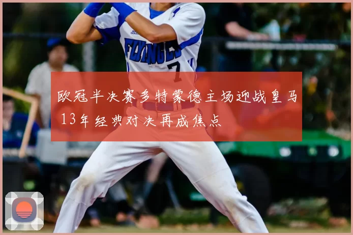 欧冠半决赛多特蒙德主场迎战皇马 13年经典对决再成焦点
