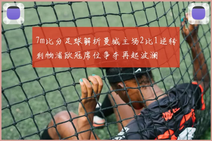 7m比分足球解析曼城主场2比1逆转利物浦欧冠席位争夺再起波澜