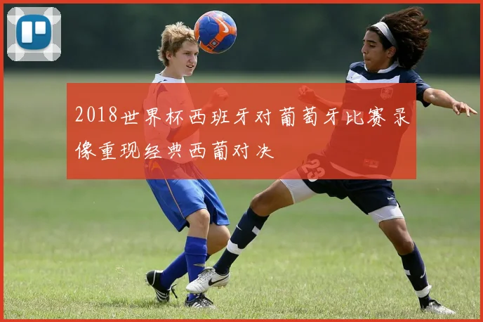 2018世界杯西班牙对葡萄牙比赛录像重现经典西葡对决