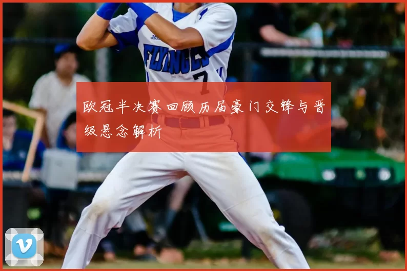 欧冠半决赛回顾历届豪门交锋与晋级悬念解析