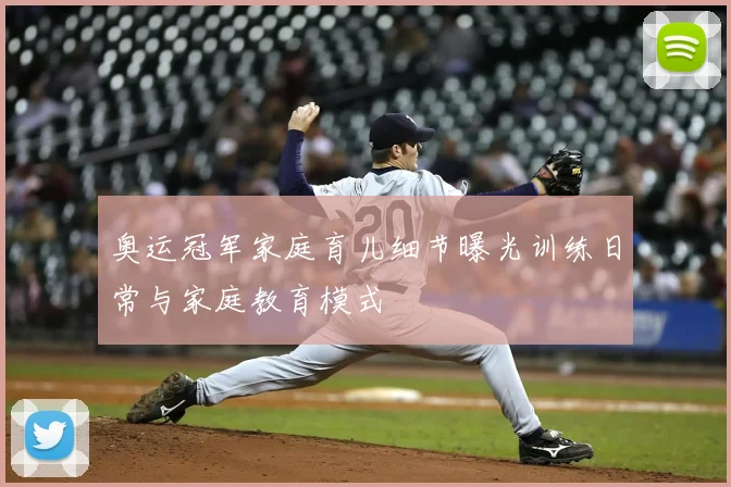 奥运冠军家庭育儿细节曝光训练日常与家庭教育模式