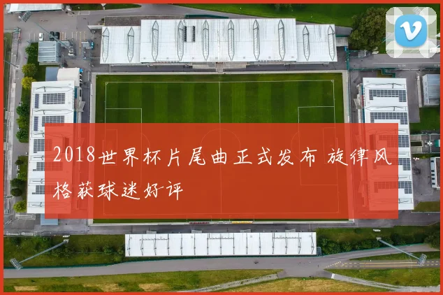 2018世界杯片尾曲正式发布 旋律风格获球迷好评