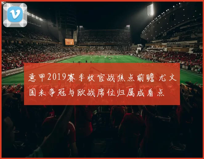 意甲2019赛季收官战焦点前瞻 尤文国米争冠与欧战席位归属成看点