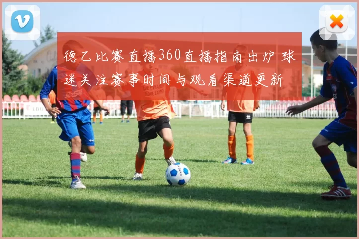 德乙比赛直播360直播指南出炉 球迷关注赛事时间与观看渠道更新