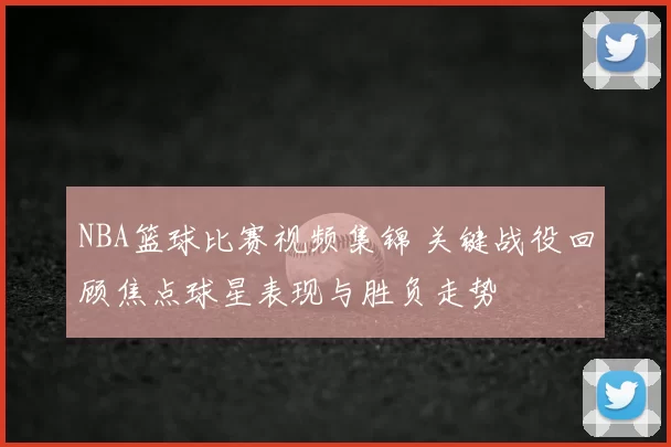 NBA篮球比赛视频集锦 关键战役回顾焦点球星表现与胜负走势