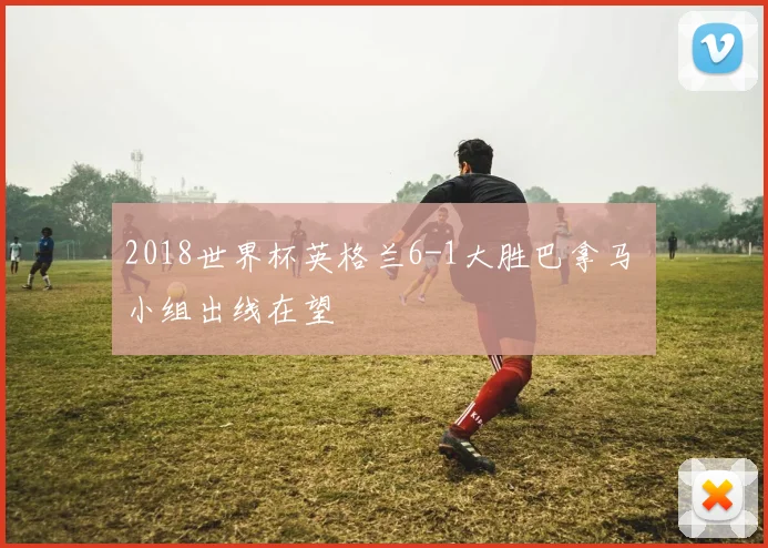 2018世界杯英格兰6-1大胜巴拿马 小组出线在望
