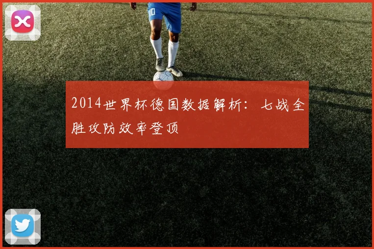 2014世界杯德国数据解析:七战全胜攻防效率登顶