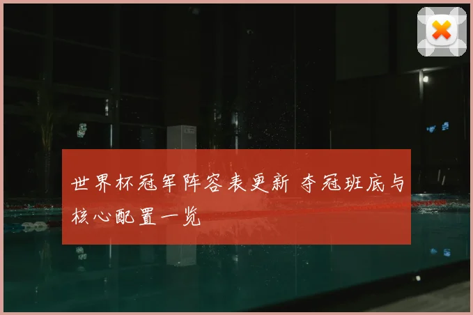 世界杯冠军阵容表更新 夺冠班底与核心配置一览