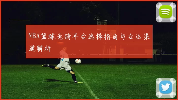 NBA篮球竞猜平台选择指南与合法渠道解析
