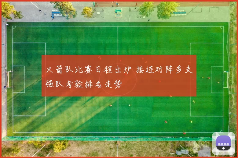 火箭队比赛日程出炉 接连对阵多支强队考验排名走势