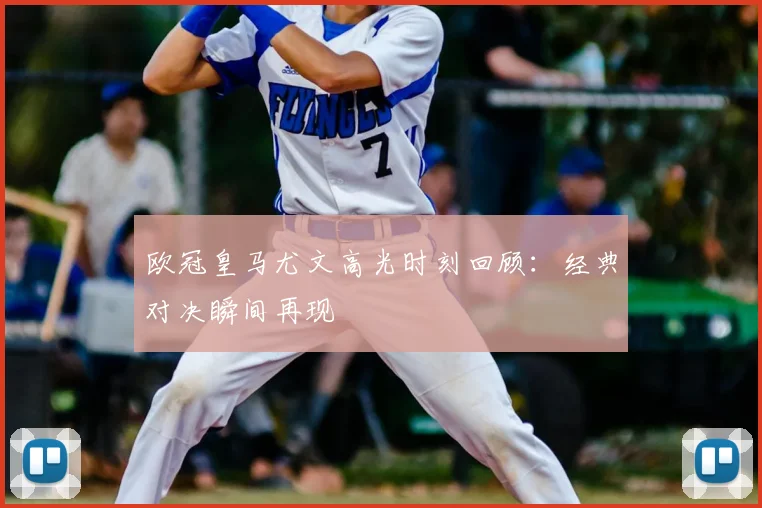 欧冠皇马尤文高光时刻回顾:经典对决瞬间再现