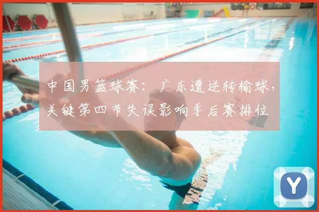 中国男篮球赛：广东遭逆转输球，关键第四节失误影响季后赛排位