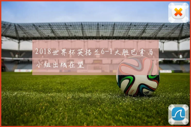 2018世界杯英格兰6-1大胜巴拿马 小组出线在望