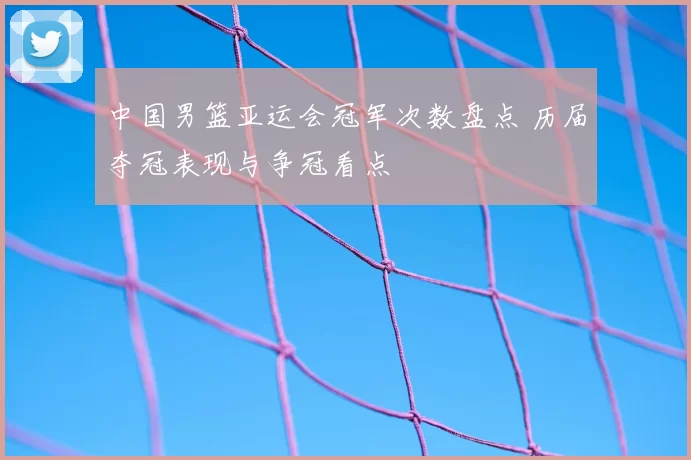 中国男篮亚运会冠军次数盘点 历届夺冠表现与争冠看点