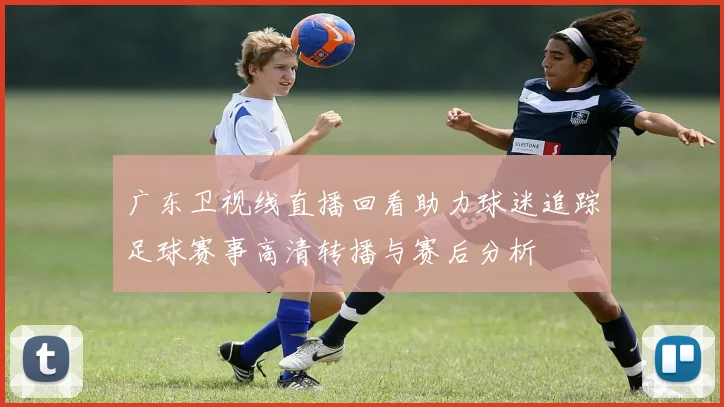 广东卫视线直播回看助力球迷追踪足球赛事高清转播与赛后分析