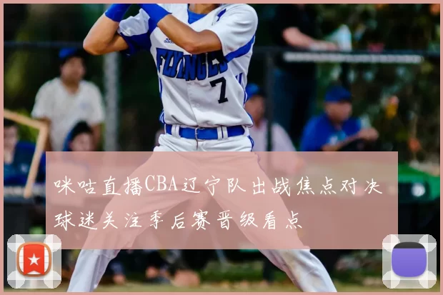 咪咕直播CBA辽宁队出战焦点对决 球迷关注季后赛晋级看点