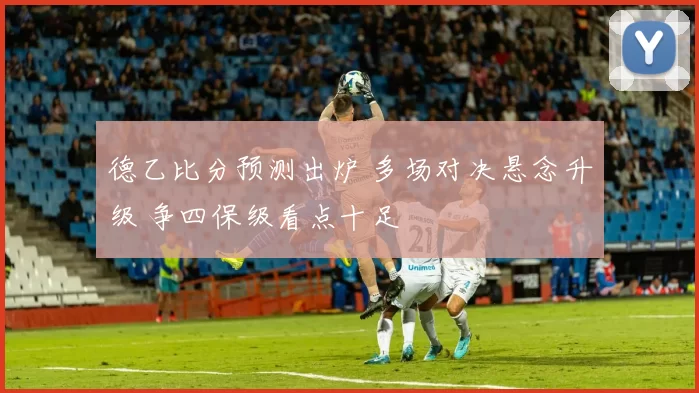 德乙比分预测出炉 多场对决悬念升级 争四保级看点十足