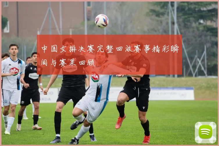 中国女排决赛完整回放赛事精彩瞬间与赛果回顾
