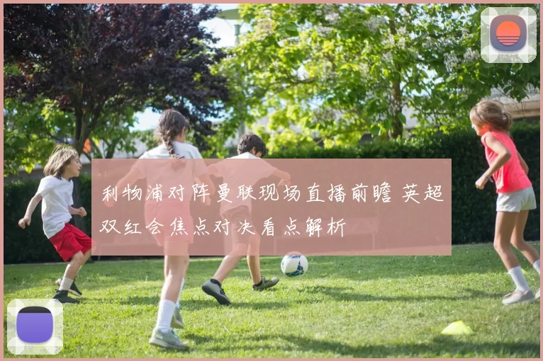 利物浦对阵曼联现场直播前瞻 英超双红会焦点对决看点解析