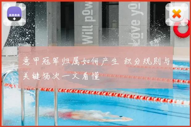 意甲冠军归属如何产生 积分规则与关键场次一文看懂