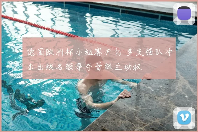 德国欧洲杯小组赛开打 多支强队冲击出线名额争夺晋级主动权