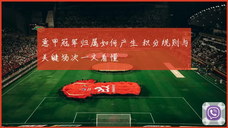 意甲冠军归属如何产生 积分规则与关键场次一文看懂