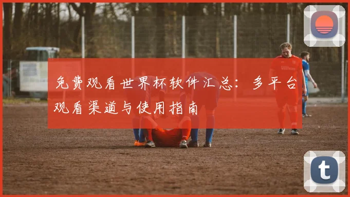 免费观看世界杯软件汇总：多平台观看渠道与使用指南