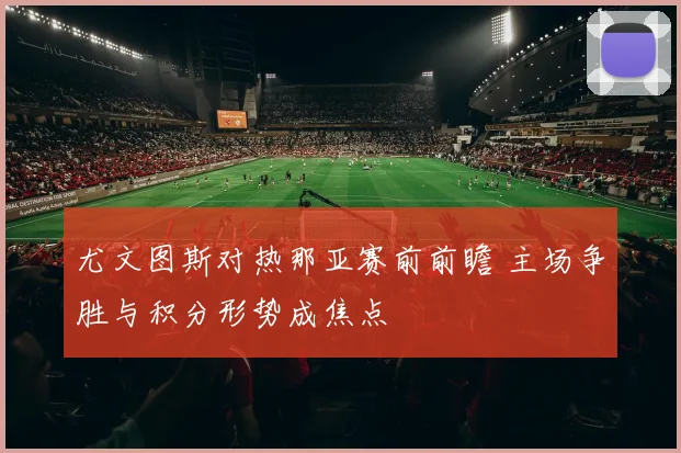 尤文图斯对热那亚赛前前瞻 主场争胜与积分形势成焦点